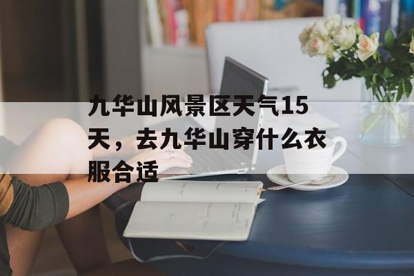 九华山风景区天气15天，去九华山穿什么衣服合适-第1张图片-