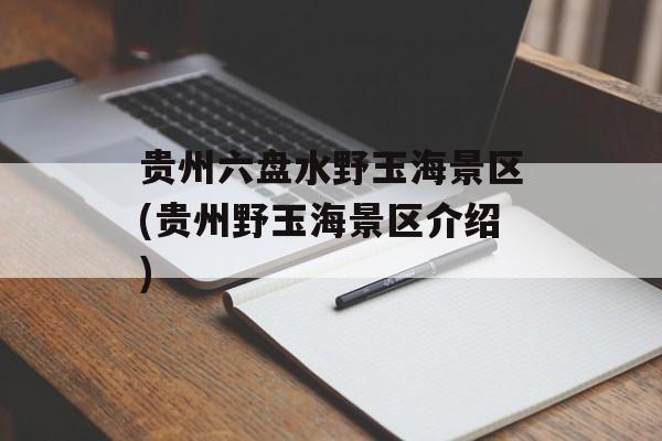 贵州六盘水野玉海景区(贵州野玉海景区介绍)-第1张图片-