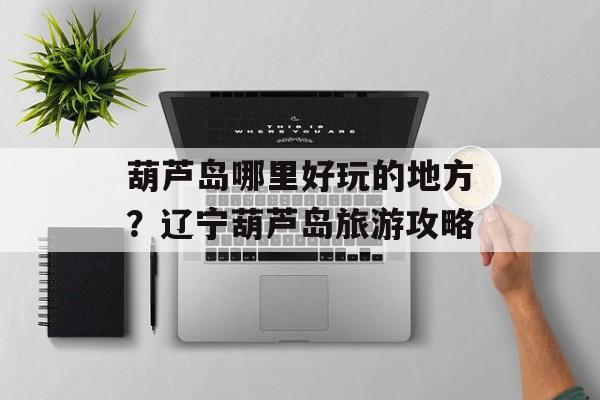 葫芦岛哪里好玩的地方？辽宁葫芦岛旅游攻略-第1张图片-