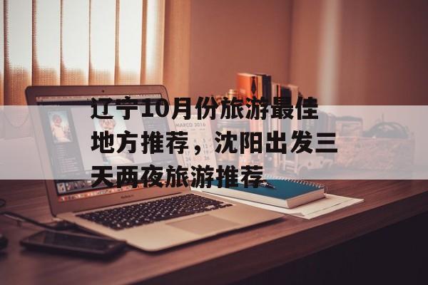 辽宁10月份旅游最佳地方推荐，沈阳出发三天两夜旅游推荐-第1张图片-