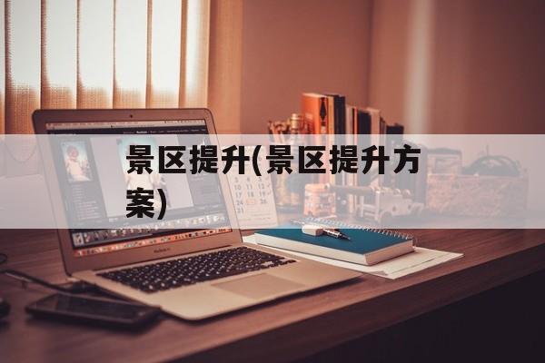 景区提升(景区提升方案)-第1张图片-