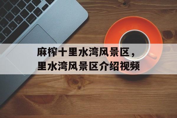 麻榨十里水湾风景区，里水湾风景区介绍视频-第1张图片-