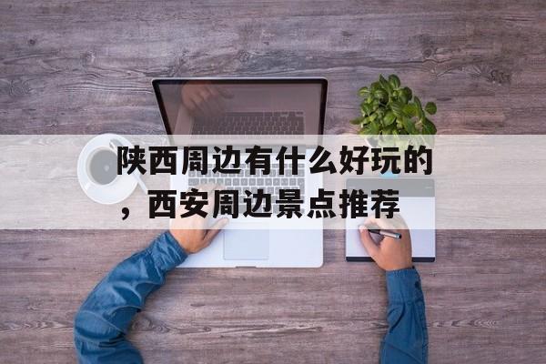 陕西周边有什么好玩的，西安周边景点推荐-第1张图片-