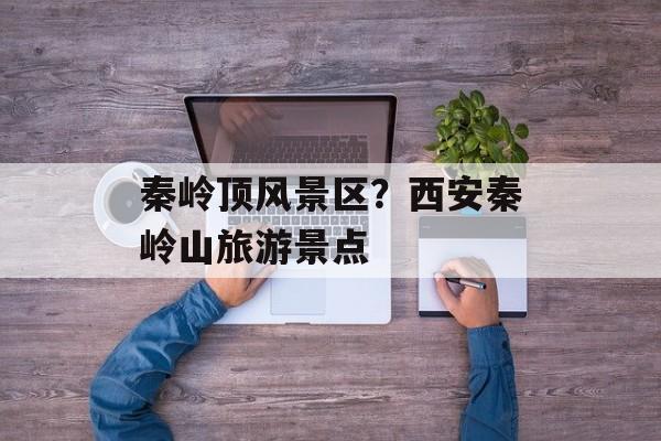 秦岭顶风景区？西安秦岭山旅游景点-第1张图片-