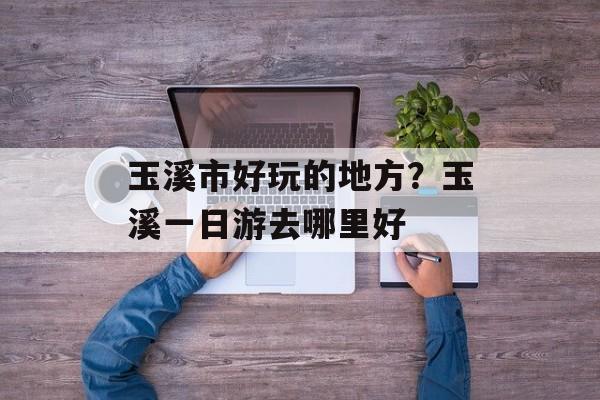 玉溪市好玩的地方？玉溪一日游去哪里好-第1张图片-