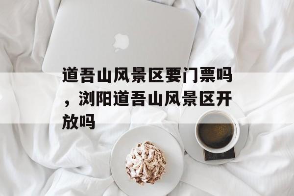 道吾山风景区要门票吗，浏阳道吾山风景区开放吗-第1张图片-