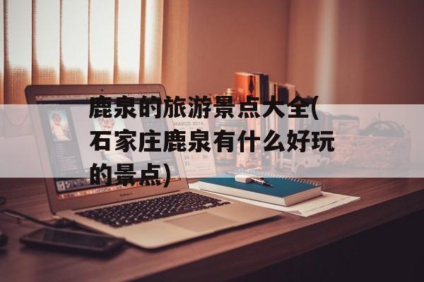 鹿泉的旅游景点大全(石家庄鹿泉有什么好玩的景点)-第1张图片-