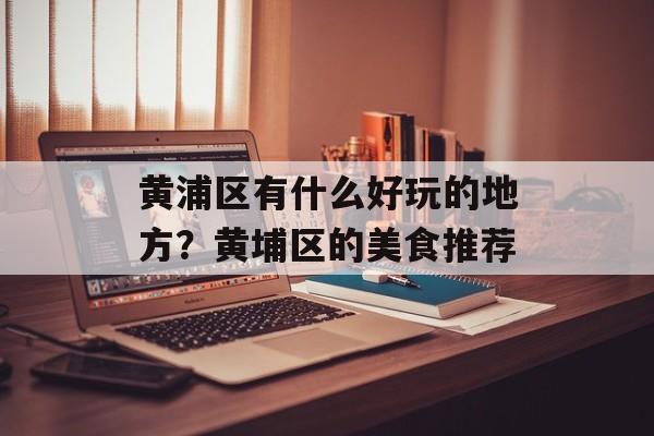 黄浦区有什么好玩的地方？黄埔区的美食推荐-第1张图片-