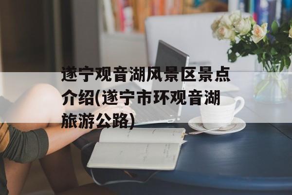 遂宁观音湖风景区景点介绍(遂宁市环观音湖旅游公路)-第1张图片-