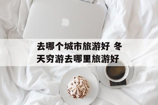 去哪个城市旅游好 冬天穷游去哪里旅游好-第1张图片-