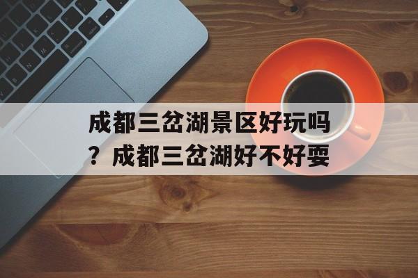 成都三岔湖景区好玩吗？成都三岔湖好不好耍-第1张图片-