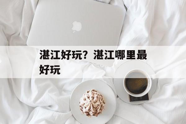 湛江好玩？湛江哪里最好玩-第1张图片-