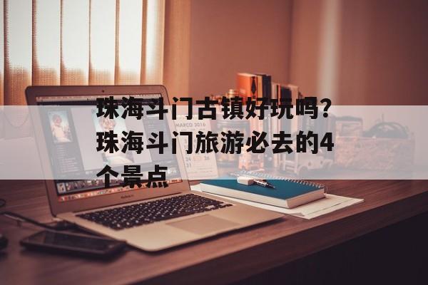 珠海斗门古镇好玩吗？珠海斗门旅游必去的4个景点-第1张图片-