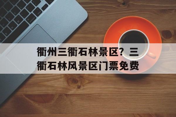 衢州三衢石林景区？三衢石林风景区门票免费-第1张图片-