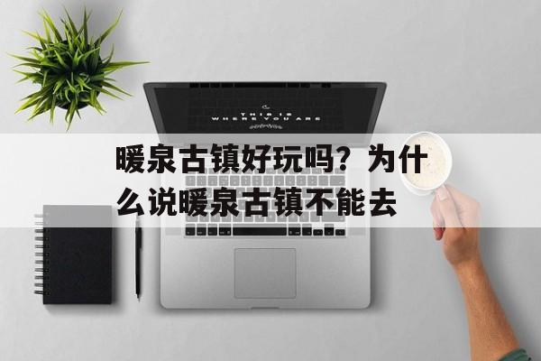 暖泉古镇好玩吗？为什么说暖泉古镇不能去-第1张图片-