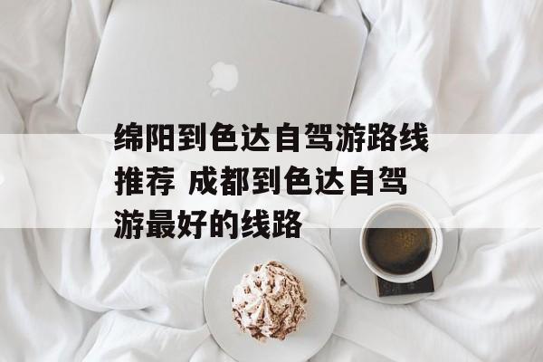 绵阳到色达自驾游路线推荐 成都到色达自驾游最好的线路-第1张图片-