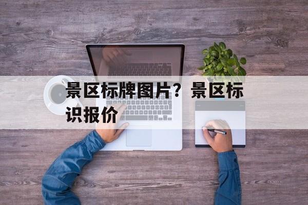 景区标牌图片？景区标识报价-第1张图片-