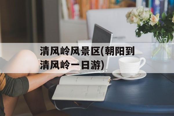 清风岭风景区(朝阳到清风岭一日游)-第1张图片-