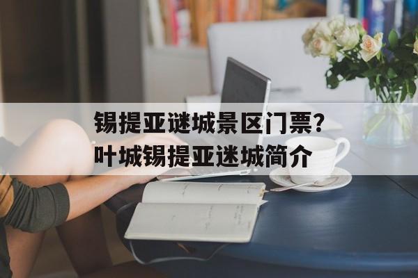 锡提亚谜城景区门票？叶城锡提亚迷城简介-第1张图片-