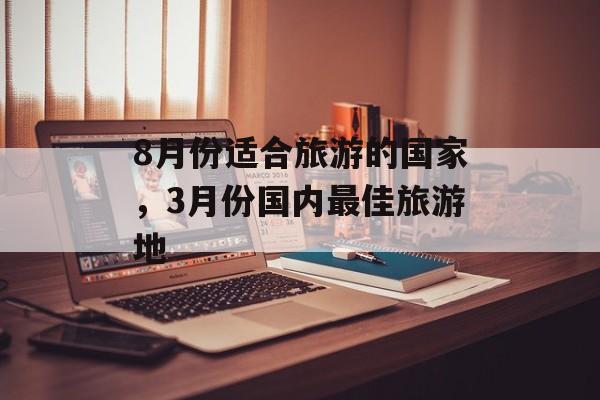 8月份适合旅游的国家，3月份国内最佳旅游地-第1张图片-