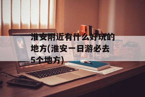 淮安附近有什么好玩的地方(淮安一日游必去5个地方)-第1张图片-