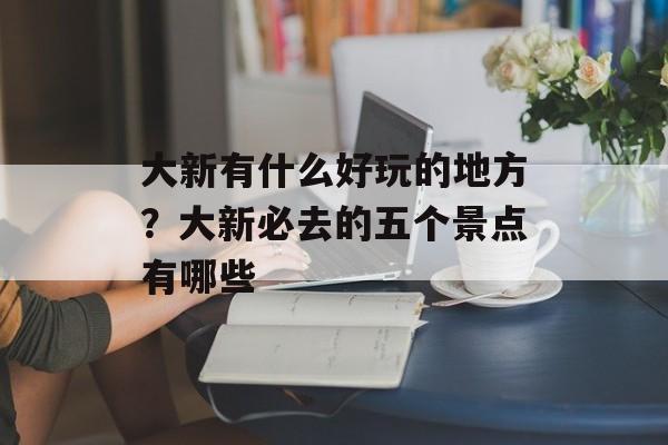 大新有什么好玩的地方？大新必去的五个景点有哪些-第1张图片-