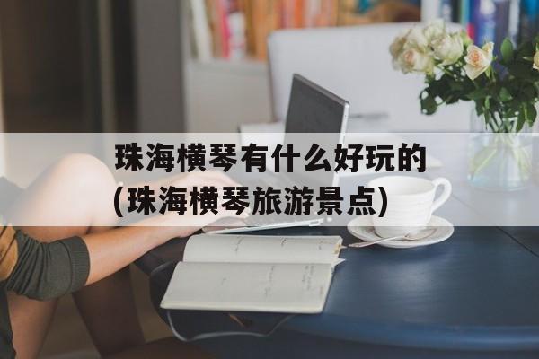 珠海横琴有什么好玩的(珠海横琴旅游景点)-第1张图片-