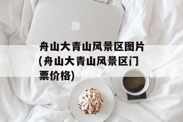 舟山大青山风景区图片(舟山大青山风景区门票价格)-第1张图片-