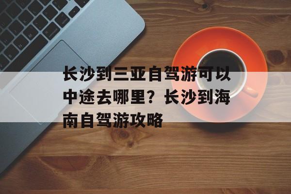 长沙到三亚自驾游可以中途去哪里？长沙到海南自驾游攻略-第1张图片-