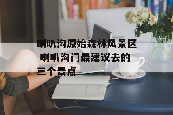 喇叭沟原始森林风景区 喇叭沟门最建议去的三个景点-第1张图片-