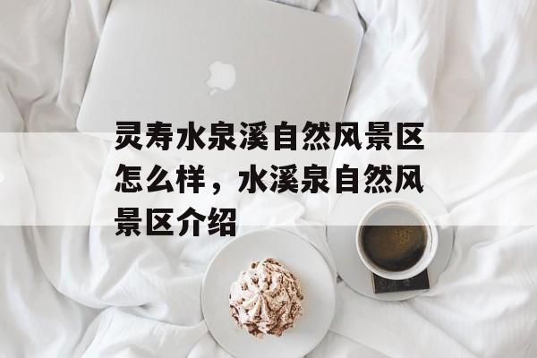灵寿水泉溪自然风景区怎么样，水溪泉自然风景区介绍-第1张图片-