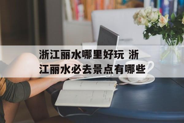 浙江丽水哪里好玩 浙江丽水必去景点有哪些-第1张图片-