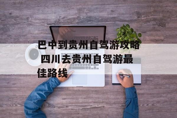 巴中到贵州自驾游攻略 四川去贵州自驾游最佳路线-第1张图片-