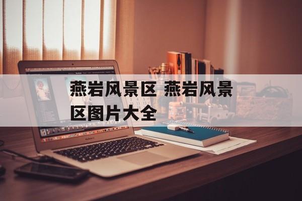 燕岩风景区 燕岩风景区图片大全-第1张图片-