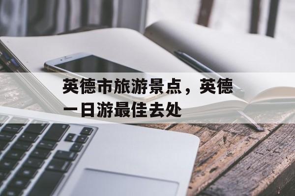 英德市旅游景点，英德一日游最佳去处-第1张图片-