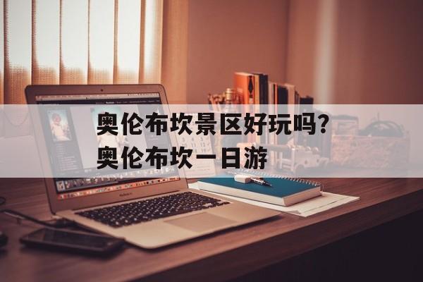 奥伦布坎景区好玩吗？奥伦布坎一日游-第1张图片-