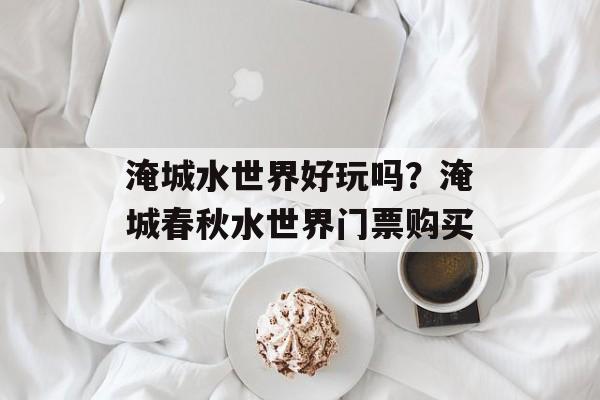 淹城水世界好玩吗？淹城春秋水世界门票购买-第1张图片-