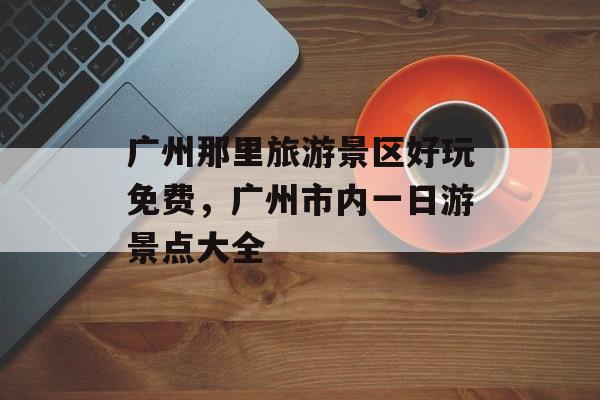 广州那里旅游景区好玩免费，广州市内一日游景点大全-第1张图片-