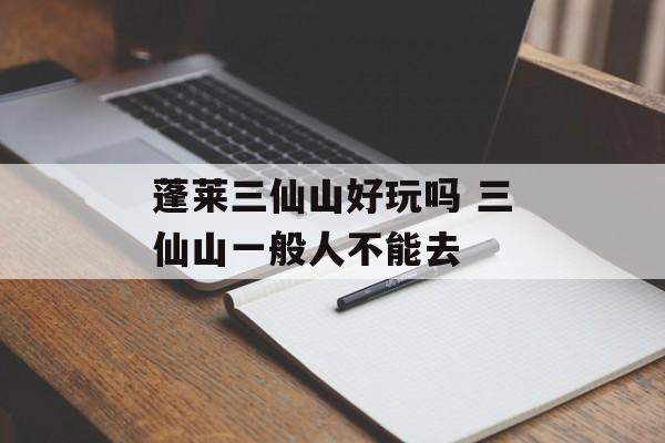 蓬莱三仙山好玩吗 三仙山一般人不能去-第1张图片-
