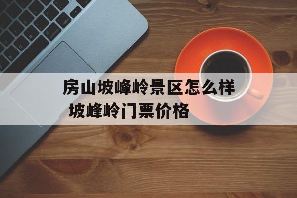 房山坡峰岭景区怎么样 坡峰岭门票价格-第1张图片-