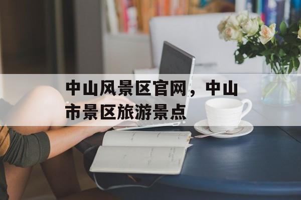 中山风景区官网，中山市景区旅游景点-第1张图片-