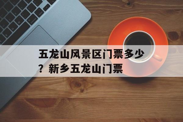五龙山风景区门票多少？新乡五龙山门票-第1张图片-
