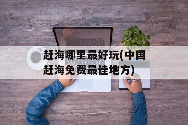 赶海哪里最好玩(中国赶海免费最佳地方)-第1张图片-