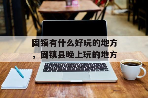 固镇有什么好玩的地方，固镇县晚上玩的地方-第1张图片-