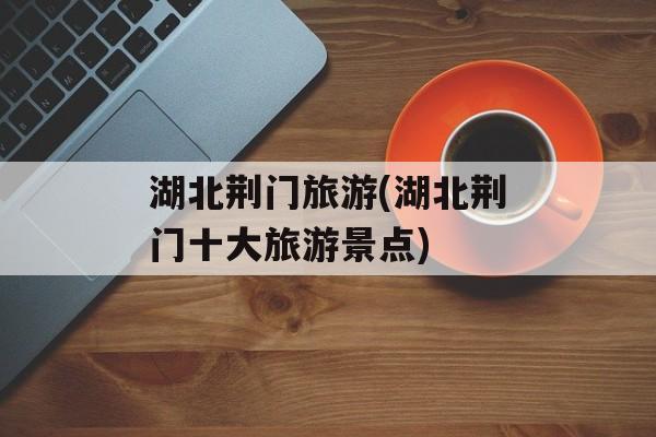 湖北荆门旅游(湖北荆门十大旅游景点)-第1张图片-