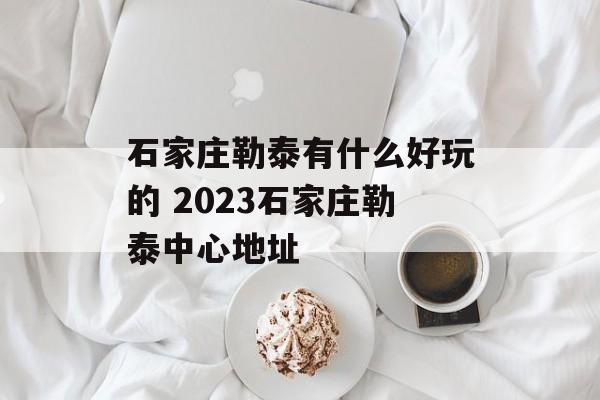 石家庄勒泰有什么好玩的 2023石家庄勒泰中心地址-第1张图片-