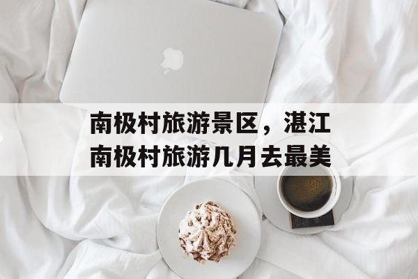 南极村旅游景区，湛江南极村旅游几月去最美-第1张图片-