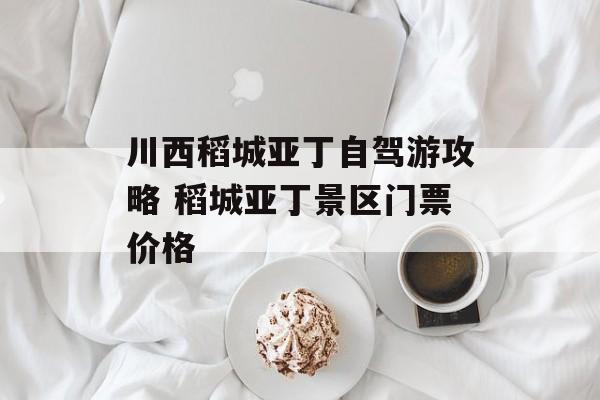 川西稻城亚丁自驾游攻略 稻城亚丁景区门票价格-第1张图片-