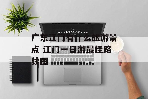 广东江门有什么旅游景点 江门一日游最佳路线图-第1张图片-