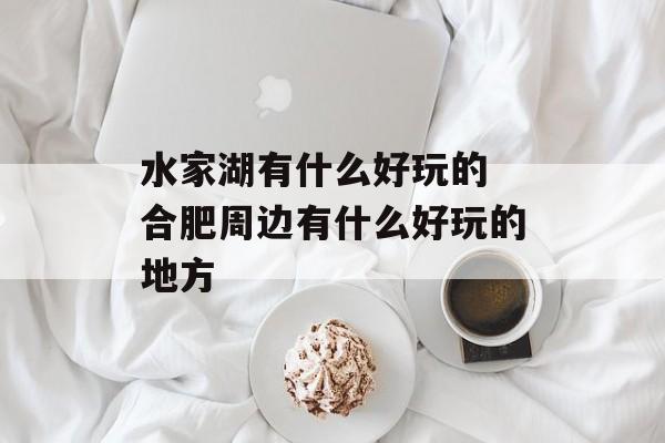 水家湖有什么好玩的 合肥周边有什么好玩的地方-第1张图片-